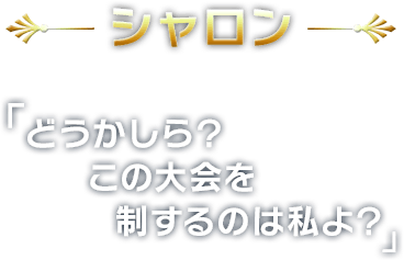 シャロン
        どうかしら？
この大会を制するのは私よ？