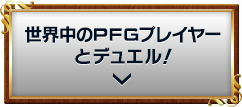 世界中のPFGプレイヤーとデュエル！